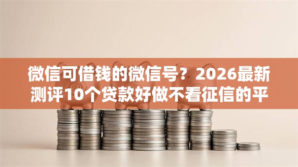 微信可借钱的微信号?2026最新测评10个贷款好做不看征信的平台 微信可借钱的微信号?2026最新测评10个贷款好做不看征信的平台