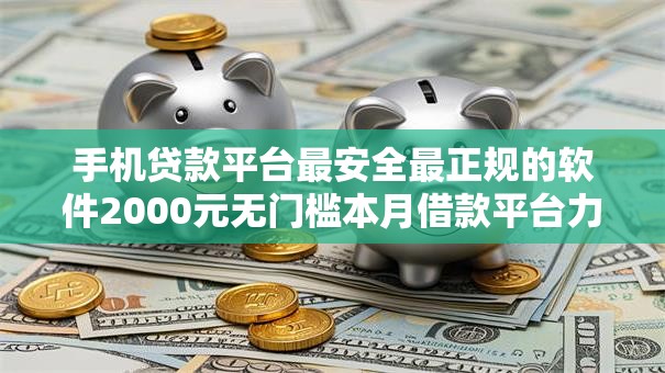 手机贷款平台最安全最正规的软件2000元无门槛本月借款平台力荐！分享小额网贷口子2000元无门槛借款