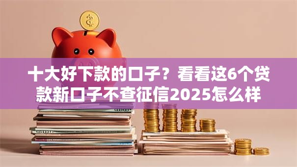 十大好下款的口子？看看这6个贷款新口子不查征信2025怎么样