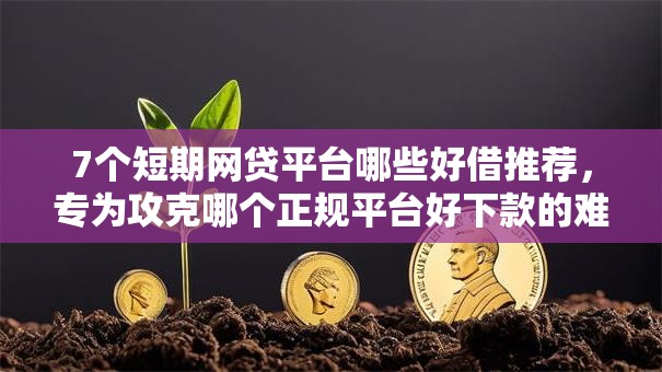 7个短期网贷平台哪些好借推荐,专为攻克哪个正规平台好下款的难题 7个短期网贷平台哪些好借推荐,专为攻克哪个正规平台好下款的难题