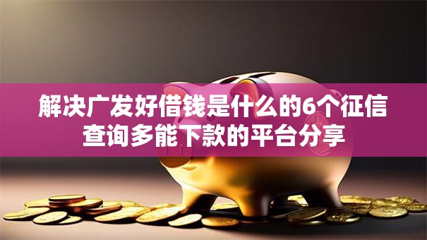 解决广发好借钱是什么的6个征信查询多能下款的平台分享