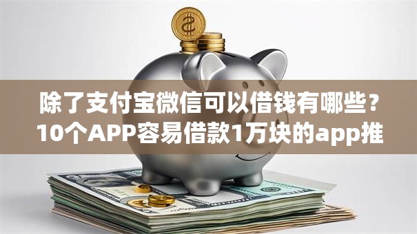 除了支付宝微信可以借钱有哪些?10个APP容易借款1万块的app推荐给你 除了支付宝微信可以借钱有哪些?10个APP容易借款1万块的app推荐给你