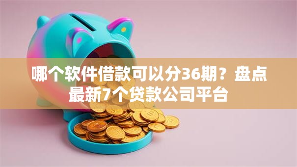 哪个软件借款可以分36期？盘点最新7个贷款公司平台
