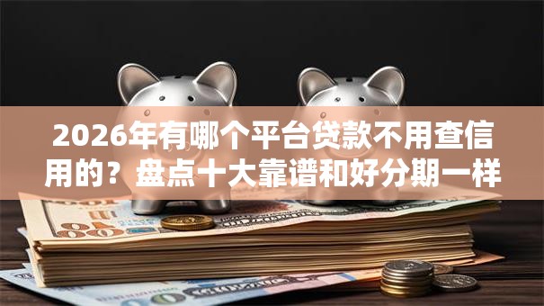2026年有哪个平台贷款不用查信用的？盘点十大靠谱和好分期一样容易过的平台