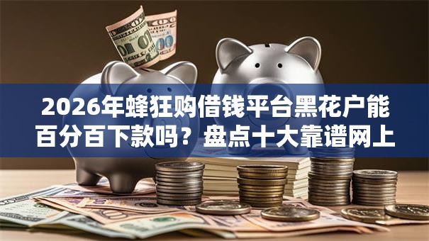 2026年蜂狂购借钱平台黑花户能百分百下款吗?盘点十大靠谱网上平台借钱靠谱 2026年蜂狂购借钱平台黑花户能百分百下款吗?盘点十大靠谱网上平台借钱靠谱