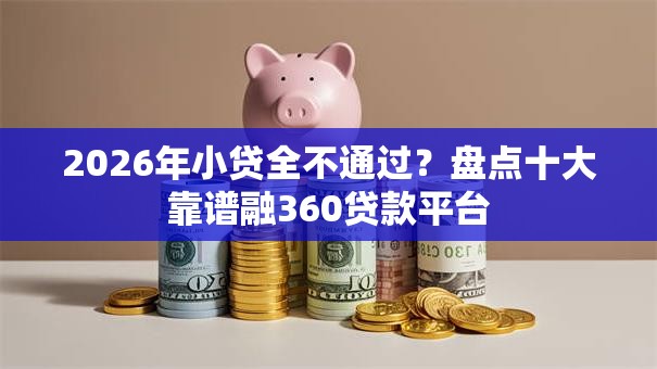 2026年小贷全不通过？盘点十大靠谱融360贷款平台