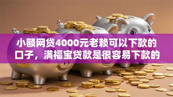 小额网贷4000元老赖可以下款的口子，满福宝贷款是很容易下款的8个平台介绍