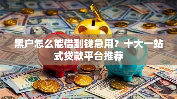黑户怎么能借到钱急用?十大一站式贷款平台推荐 黑户怎么能借到钱急用?十大一站式贷款平台推荐