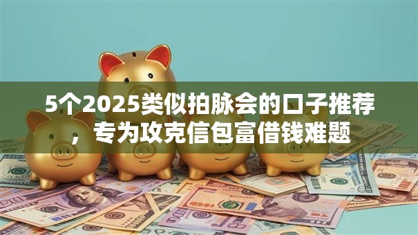 5个2025类似拍脉会的口子推荐，专为攻克信包富借钱难题