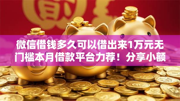 微信借钱多久可以借出来1万元无门槛本月借款平台力荐！分享小额网贷口子1万元无门槛借款