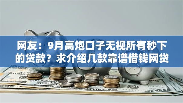 网友:9月高炮口子无视所有秒下的贷款?求介绍几款靠谱借钱网贷软件 网友:9月高炮口子无视所有秒下的贷款?求介绍几款靠谱借钱网贷软件