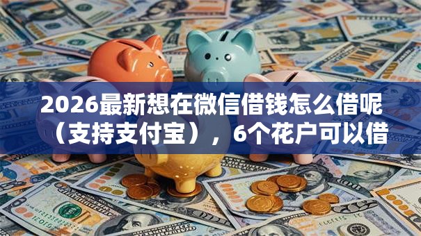 2026最新想在微信借钱怎么借呢(支持支付宝),6个花户可以借钱的软件无私分享 2026最新想在微信借钱怎么借呢(支持支付宝),6个花户可以借钱的软件无私分享