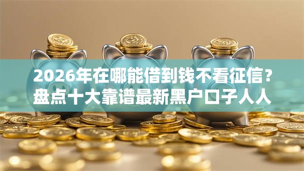 2026年在哪能借到钱不看征信?盘点十大靠谱最新黑户口子人人2500-3000 2026年在哪能借到钱不看征信?盘点十大靠谱最新黑户口子人人2500-3000