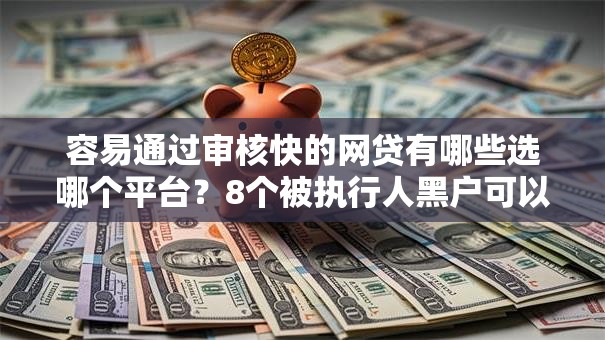 容易通过审核快的网贷有哪些选哪个平台？8个被执行人黑户可以申请网贷的平台推荐
