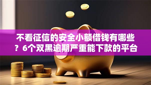不看征信的安全小额借钱有哪些？6个双黑逾期严重能下款的平台推荐给你