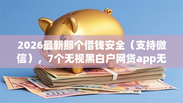 2026最新那个借钱安全(支持微信),7个无视黑白户网贷app无私分享 2026最新那个借钱安全(支持微信),7个无视黑白户网贷app无私分享
