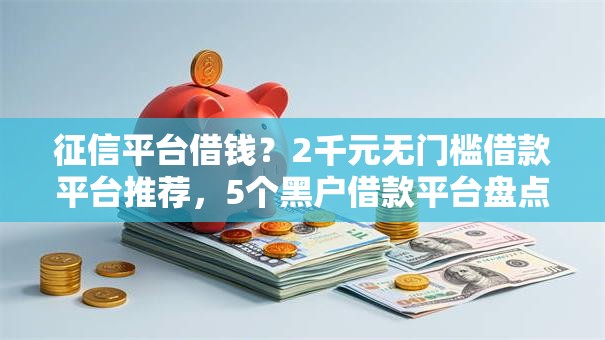征信平台借钱？2千元无门槛借款平台推荐，5个黑户借款平台盘点