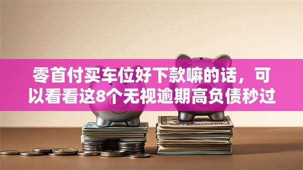 零首付买车位好下款嘛的话,可以看看这8个无视逾期高负债秒过口子 零首付买车位好下款嘛的话,可以看看这8个无视逾期高负债秒过口子
