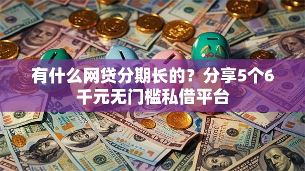 有什么网贷分期长的？分享5个6千元无门槛私借平台