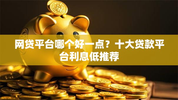 网贷平台哪个好一点?十大贷款平台利息低推荐 网贷平台哪个好一点?十大贷款平台利息低推荐