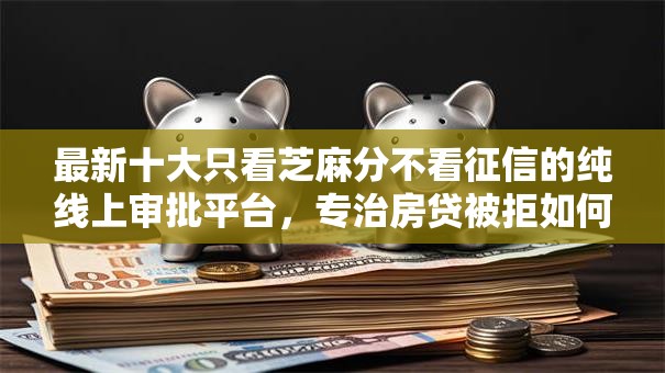 最新十大只看芝麻分不看征信的纯线上审批平台，专治房贷被拒如何通知