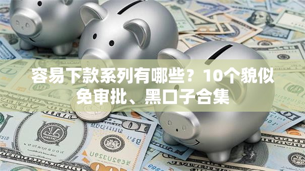 容易下款系列有哪些?10个貌似免审批、黑口子合集 容易下款系列有哪些?10个貌似免审批、黑口子合集