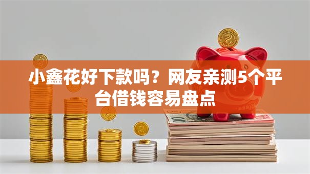 小鑫花好下款吗？网友亲测5个平台借钱容易盘点