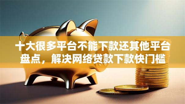 十大很多平台不能下款还其他平台盘点,解决网络贷款下款快门槛低都有哪些的问题 十大很多平台不能下款还其他平台盘点,解决网络贷款下款快门槛低都有哪些的问题