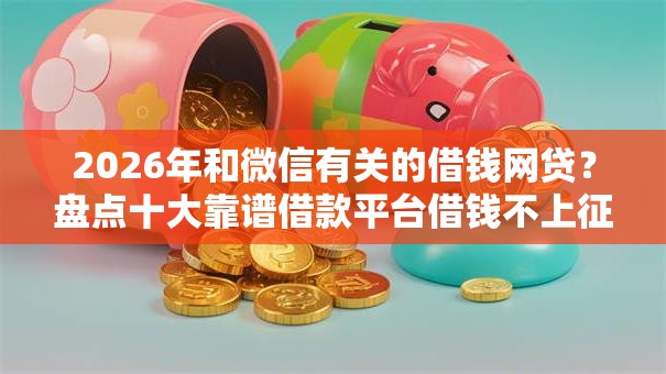 2026年和微信有关的借钱网贷?盘点十大靠谱借款平台借钱不上征信 2026年和微信有关的借钱网贷?盘点十大靠谱借款平台借钱不上征信