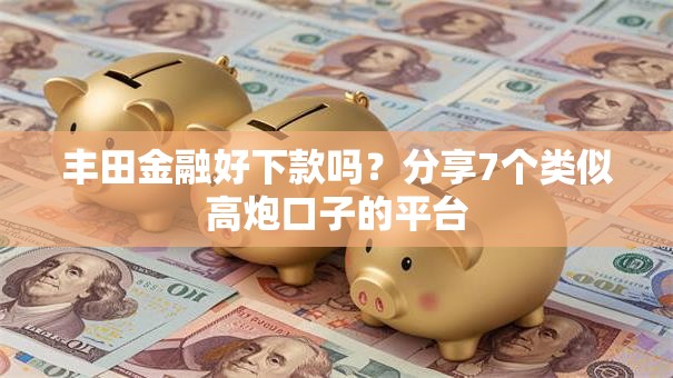 丰田金融好下款吗？分享7个类似高炮口子的平台
