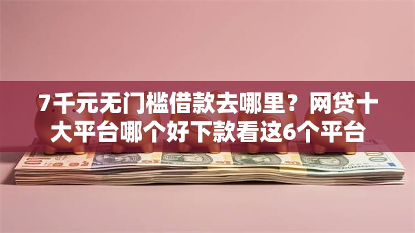 7千元无门槛借款去哪里？网贷十大平台哪个好下款看这6个平台