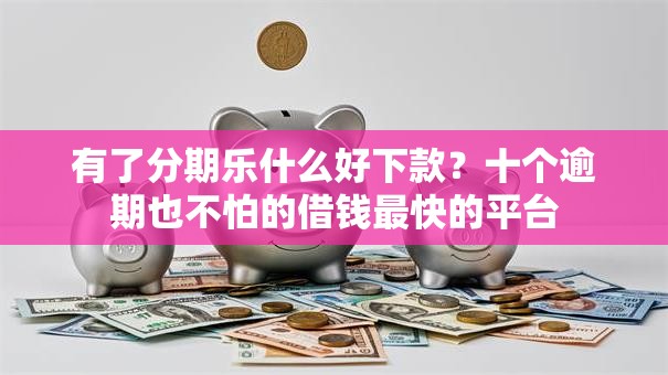 有了分期乐什么好下款?十个逾期也不怕的借钱最快的平台 有了分期乐什么好下款?十个逾期也不怕的借钱最快的平台