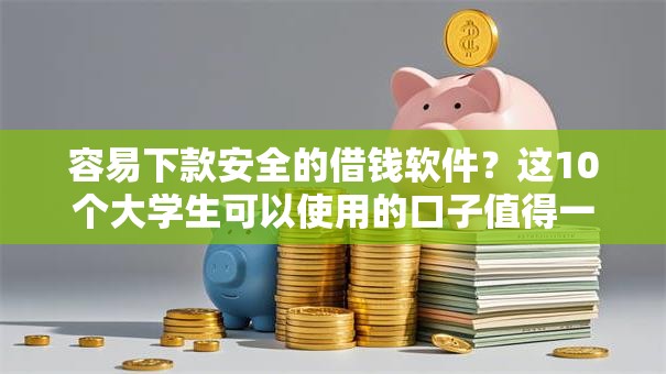 容易下款安全的借钱软件?这10个大学生可以使用的口子值得一试 容易下款安全的借钱软件?这10个大学生可以使用的口子值得一试
