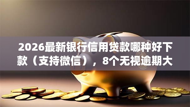 2026最新银行信用贷款哪种好下款（支持微信），8个无视逾期大数据花户黑户app无私分享