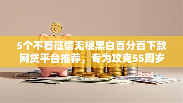 5个不看征信无视黑白百分百下款网贷平台推荐,专为攻克55周岁那个容易下款难题 5个不看征信无视黑白百分百下款网贷平台推荐,专为攻克55周岁那个容易下款难题