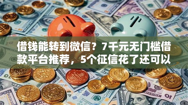 借钱能转到微信?7千元无门槛借款平台推荐,5个征信花了还可以借钱的平台盘点 借钱能转到微信?7千元无门槛借款平台推荐,5个征信花了还可以借钱的平台盘点