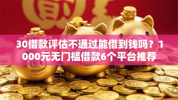 30借款评估不通过能借到钱吗?1000元无门槛借款6个平台推荐 30借款评估不通过能借到钱吗?1000元无门槛借款6个平台推荐