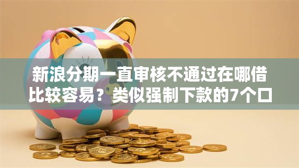 新浪分期一直审核不通过在哪借比较容易？类似强制下款的7个口子参考