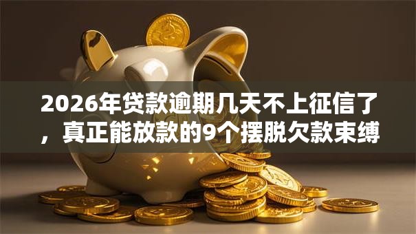 2026年贷款逾期几天不上征信了，真正能放款的9个摆脱欠款束缚贷款新口子推荐