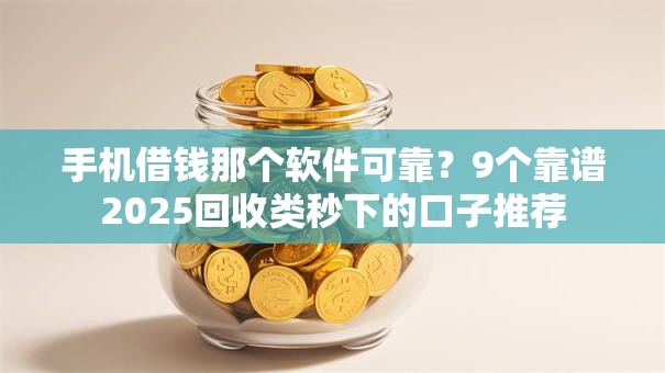 手机借钱那个软件可靠?9个靠谱2025回收类秒下的口子推荐 手机借钱那个软件可靠?9个靠谱2025回收类秒下的口子推荐