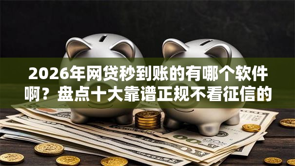 2026年网贷秒到账的有哪个软件啊？盘点十大靠谱正规不看征信的小额贷款口子