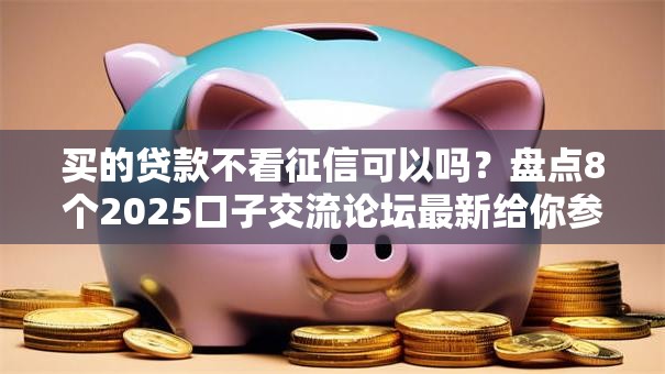 买的贷款不看征信可以吗？盘点8个2025口子交流论坛最新给你参考