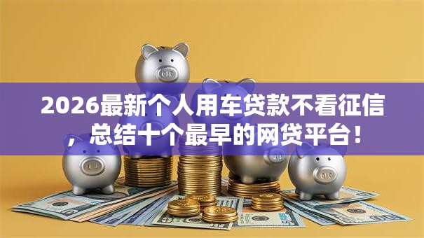 2026最新个人用车贷款不看征信，总结十个最早的网贷平台！
