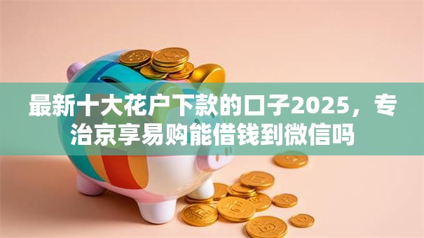 最新十大花户下款的口子2025,专治京享易购能借钱到微信吗 最新十大花户下款的口子2025,专治京享易购能借钱到微信吗