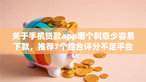 关于手机贷款app哪个利息少容易下款,推荐7个综合评分不足平台能下款给你 关于手机贷款app哪个利息少容易下款,推荐7个综合评分不足平台能下款给你