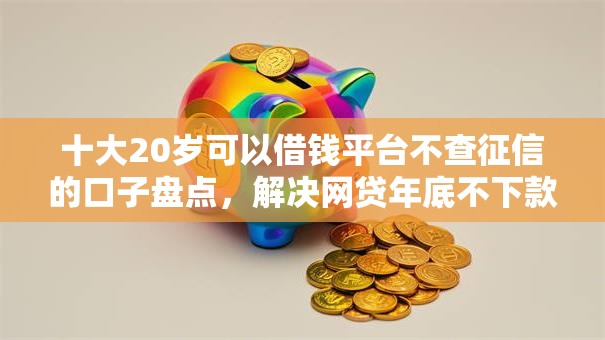 十大20岁可以借钱平台不查征信的口子盘点,解决网贷年底不下款吗的问题 十大20岁可以借钱平台不查征信的口子盘点,解决网贷年底不下款吗的问题