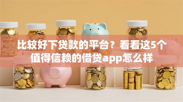 比较好下贷款的平台？看看这5个值得信赖的借贷app怎么样