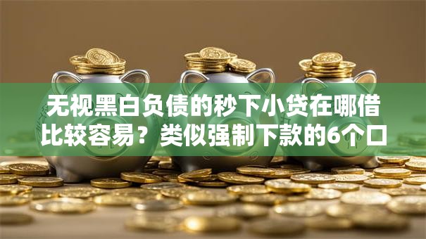 无视黑白负债的秒下小贷在哪借比较容易？类似强制下款的6个口子参考