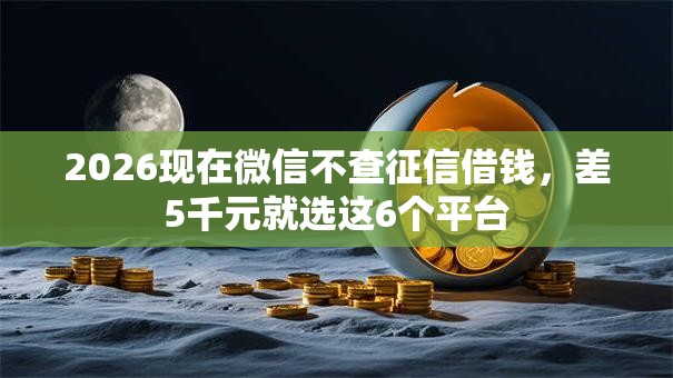 2026现在微信不查征信借钱，差5千元就选这6个平台