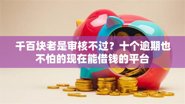 千百块老是审核不过?十个逾期也不怕的现在能借钱的平台 千百块老是审核不过?十个逾期也不怕的现在能借钱的平台